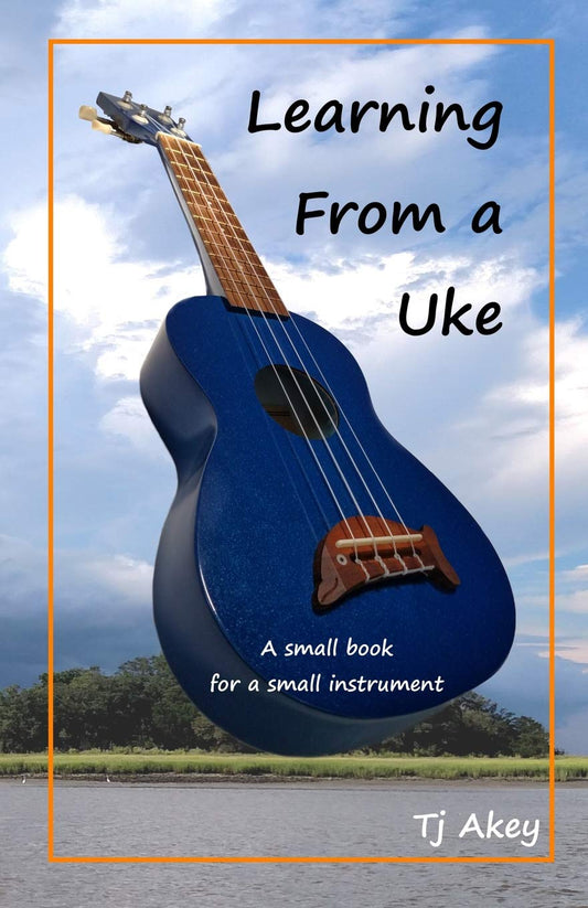 Learning From a Uke: A Small Book For a Small Instrument by TJ Akey